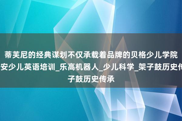 蒂芙尼的经典谋划不仅承载着品牌的贝格少儿学院-西安少儿英语培训_乐高机器人_少儿科学_架子鼓历史传承